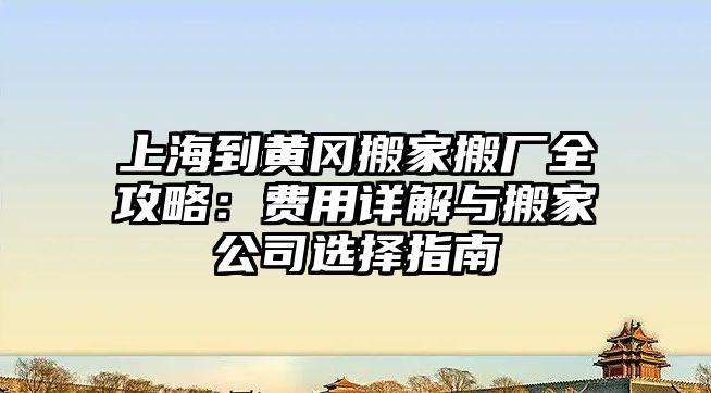 上海到黃岡搬家搬廠全攻略：費用詳解與搬家公司選擇指南