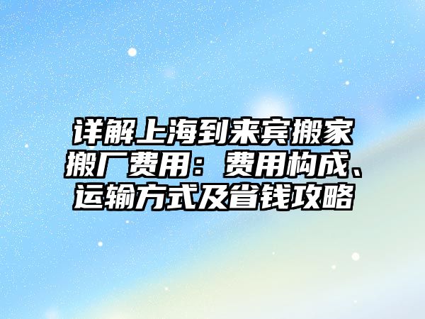 詳解上海到來賓搬家搬廠費用：費用構成、運輸方式及省錢攻略