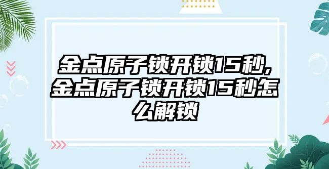 金點原子鎖開鎖15秒,金點原子鎖開鎖15秒怎么解鎖