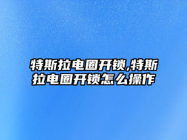 特斯拉電圈開鎖,特斯拉電圈開鎖怎么操作