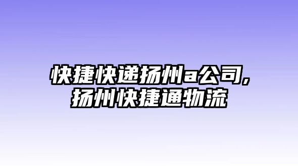 快捷快遞揚州a公司,揚州快捷通物流