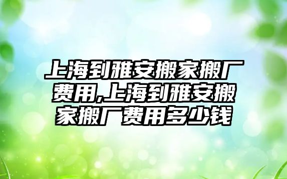 上海到雅安搬家搬廠費用,上海到雅安搬家搬廠費用多少錢