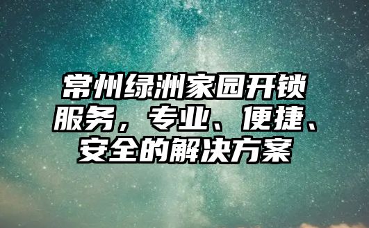 常州綠洲家園開鎖服務，專業、便捷、安全的解決方案