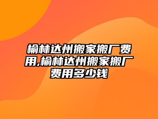 榆林達州搬家搬廠費用,榆林達州搬家搬廠費用多少錢