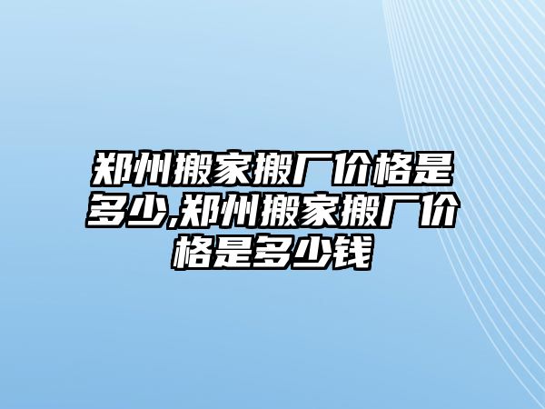 鄭州搬家搬廠價格是多少,鄭州搬家搬廠價格是多少錢