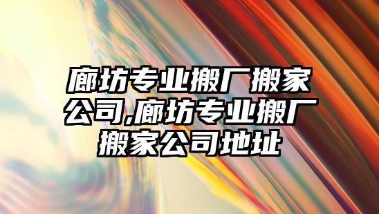 廊坊專業搬廠搬家公司,廊坊專業搬廠搬家公司地址