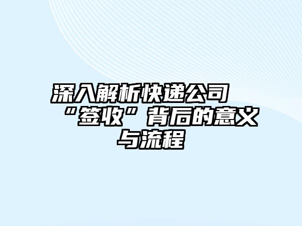 深入解析快遞公司“簽收”背后的意義與流程