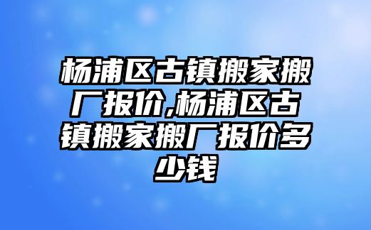 楊浦區古鎮搬家搬廠報價,楊浦區古鎮搬家搬廠報價多少錢