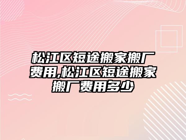 松江區短途搬家搬廠費用,松江區短途搬家搬廠費用多少