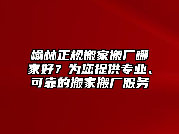 榆林正規搬家搬廠哪家好？為您提供專業、可靠的搬家搬廠服務