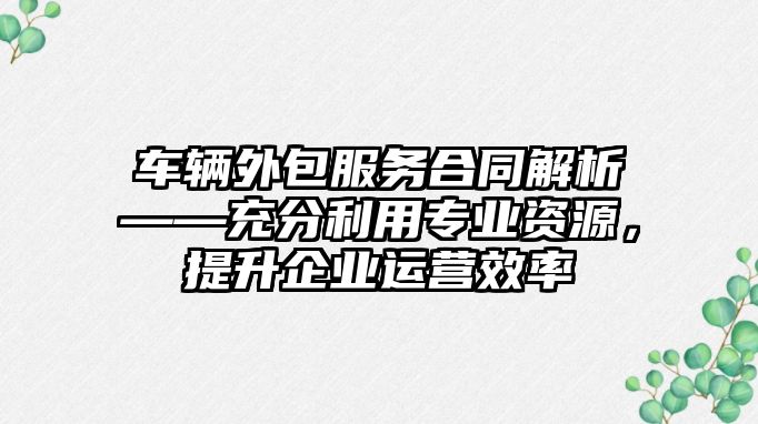 車輛外包服務合同解析——充分利用專業資源，提升企業運營效率