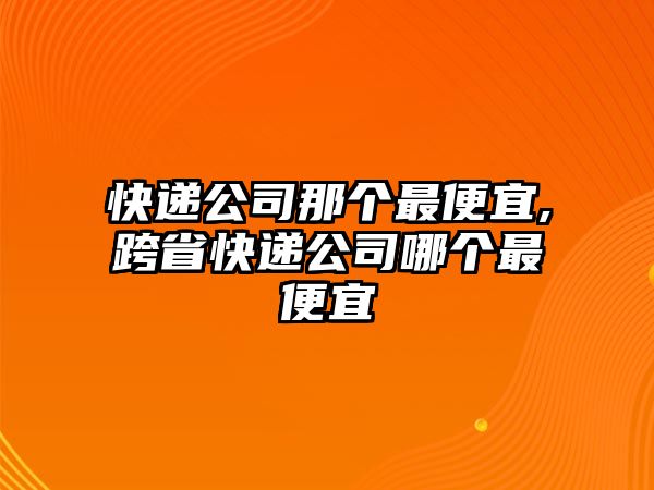 快遞公司那個最便宜,跨省快遞公司哪個最便宜