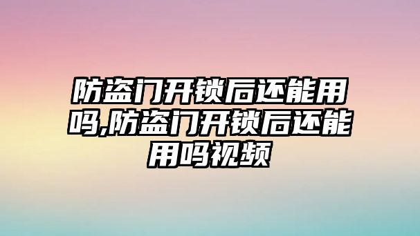 防盜門開鎖后還能用嗎,防盜門開鎖后還能用嗎視頻