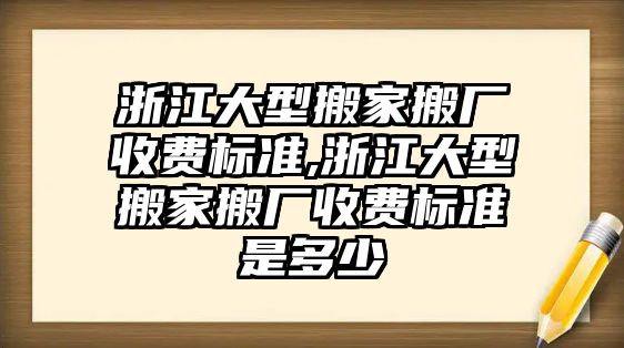 浙江大型搬家搬廠收費標準,浙江大型搬家搬廠收費標準是多少