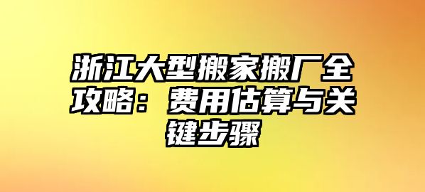 浙江大型搬家搬廠全攻略：費用估算與關(guān)鍵步驟