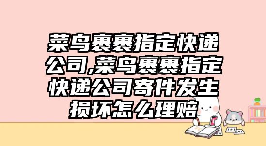 菜鳥裹裹指定快遞公司,菜鳥裹裹指定快遞公司寄件發生損壞怎么理賠