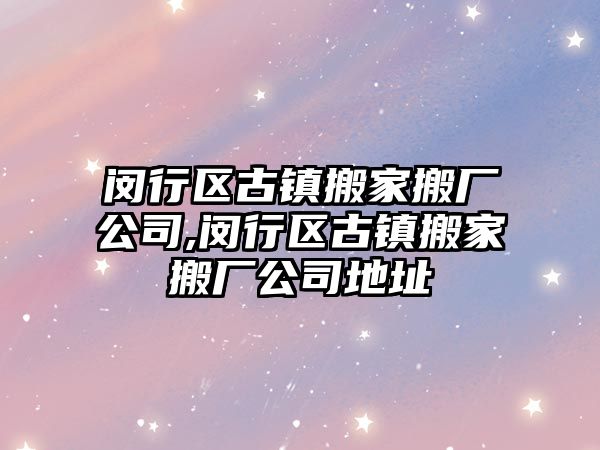 閔行區古鎮搬家搬廠公司,閔行區古鎮搬家搬廠公司地址