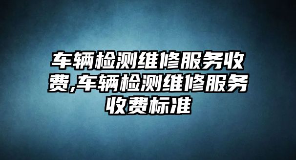 車輛檢測維修服務(wù)收費(fèi),車輛檢測維修服務(wù)收費(fèi)標(biāo)準(zhǔn)