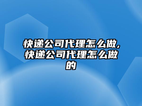 快遞公司代理怎么做,快遞公司代理怎么做的