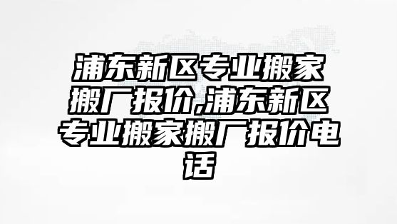 浦東新區專業搬家搬廠報價,浦東新區專業搬家搬廠報價電話