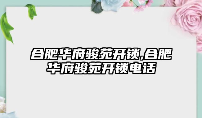 合肥華府駿苑開鎖,合肥華府駿苑開鎖電話