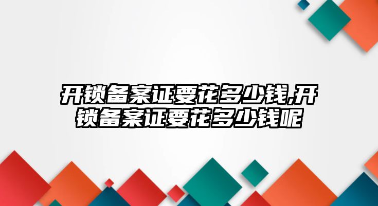 開鎖備案證要花多少錢,開鎖備案證要花多少錢呢