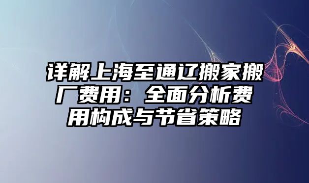 詳解上海至通遼搬家搬廠費用：全面分析費用構成與節省策略