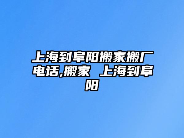 上海到阜陽搬家搬廠電話,搬家 上海到阜陽