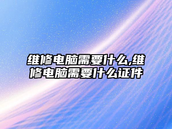 維修電腦需要什么,維修電腦需要什么證件