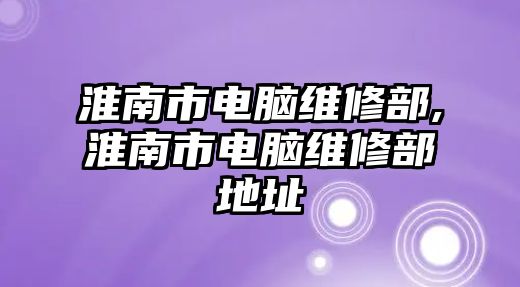 淮南市電腦維修部,淮南市電腦維修部地址