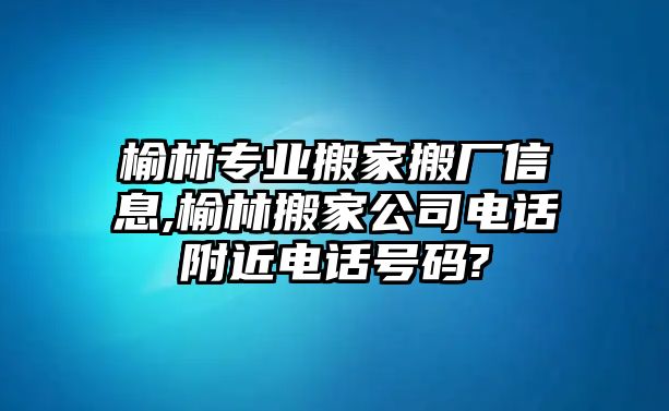 榆林專業搬家搬廠信息,榆林搬家公司電話附近電話號碼?