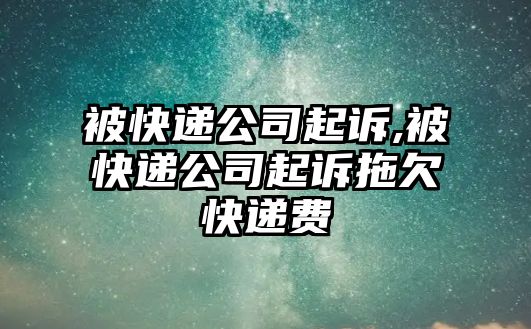 被快遞公司起訴,被快遞公司起訴拖欠快遞費