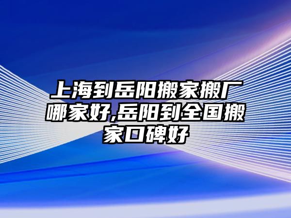 上海到岳陽搬家搬廠哪家好,岳陽到全國搬家口碑好