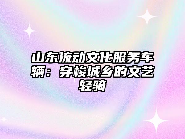 山東流動文化服務車輛：穿梭城鄉的文藝輕騎