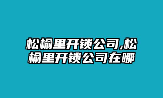 松榆里開鎖公司,松榆里開鎖公司在哪