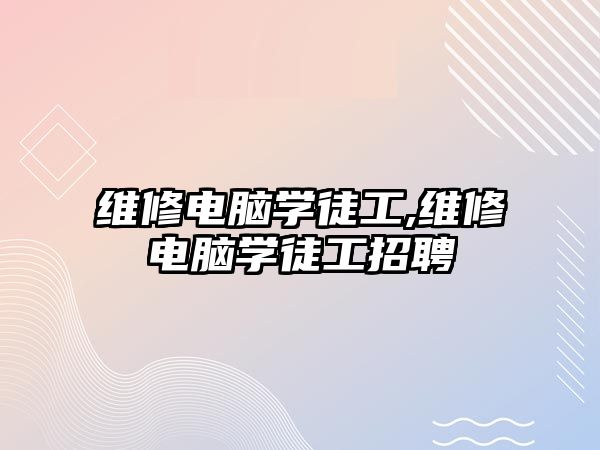 維修電腦學徒工,維修電腦學徒工招聘