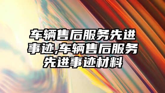 車輛售后服務(wù)先進(jìn)事跡,車輛售后服務(wù)先進(jìn)事跡材料