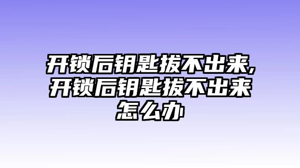 開鎖后鑰匙拔不出來,開鎖后鑰匙拔不出來怎么辦