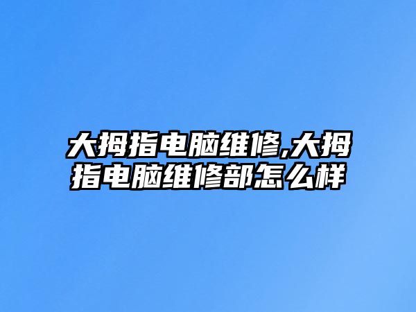 大拇指電腦維修,大拇指電腦維修部怎么樣