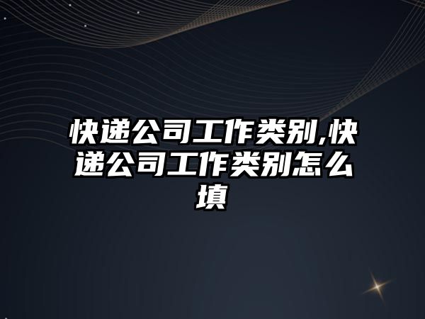 快遞公司工作類別,快遞公司工作類別怎么填