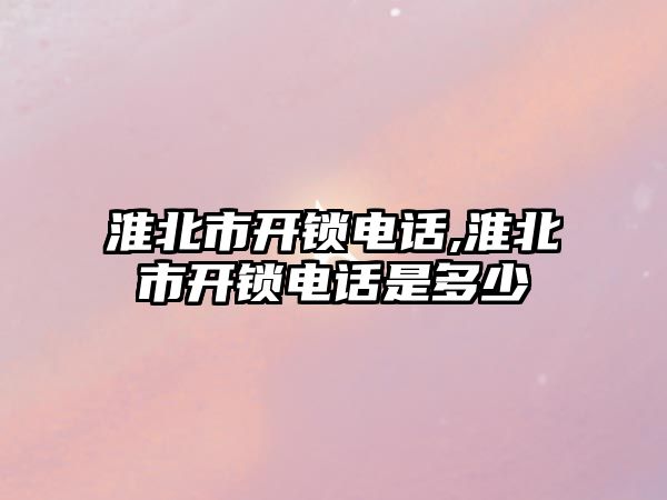 淮北市開鎖電話,淮北市開鎖電話是多少