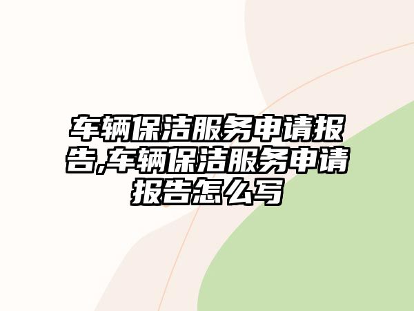 車輛保潔服務申請報告,車輛保潔服務申請報告怎么寫