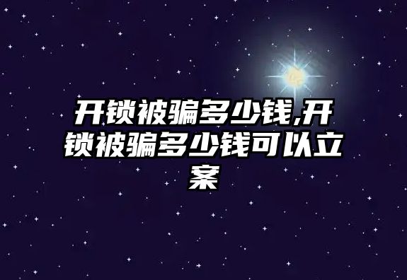 開鎖被騙多少錢,開鎖被騙多少錢可以立案