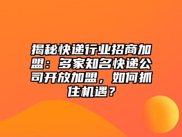 揭秘快遞行業(yè)招商加盟：多家知名快遞公司開放加盟，如何抓住機遇？