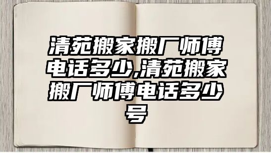 清苑搬家搬廠師傅電話多少,清苑搬家搬廠師傅電話多少號(hào)