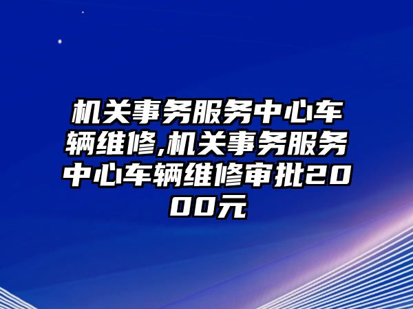 機關事務服務中心車輛維修,機關事務服務中心車輛維修審批2000元