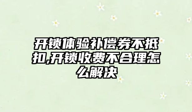 開鎖體驗補償券不抵扣,開鎖收費不合理怎么解決