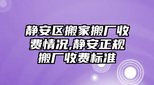 靜安區搬家搬廠收費情況,靜安正規搬廠收費標準