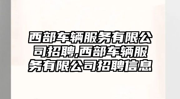 西部車輛服務(wù)有限公司招聘,西部車輛服務(wù)有限公司招聘信息