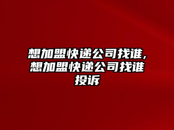 想加盟快遞公司找誰,想加盟快遞公司找誰投訴